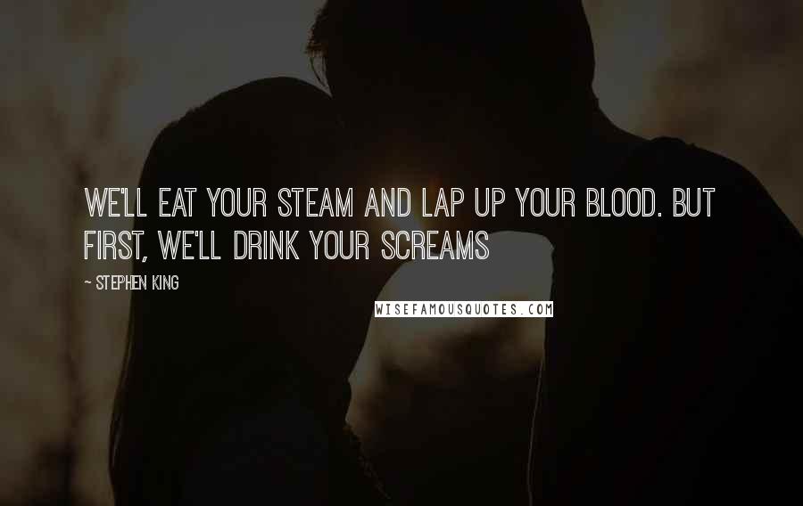 Stephen King Quotes: We'll eat your steam and lap up your blood. But first, we'll drink your screams