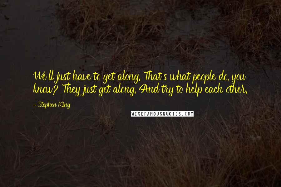 Stephen King Quotes: We'll just have to get along. That's what people do, you know? They just get along. And try to help each other.