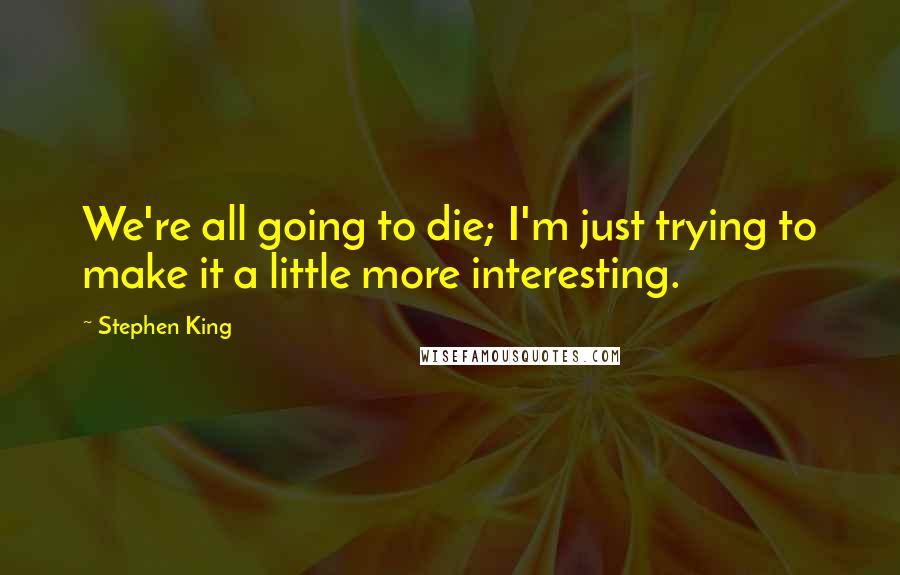 Stephen King Quotes: We're all going to die; I'm just trying to make it a little more interesting.
