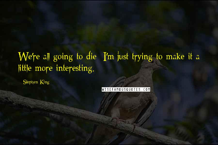 Stephen King Quotes: We're all going to die; I'm just trying to make it a little more interesting.