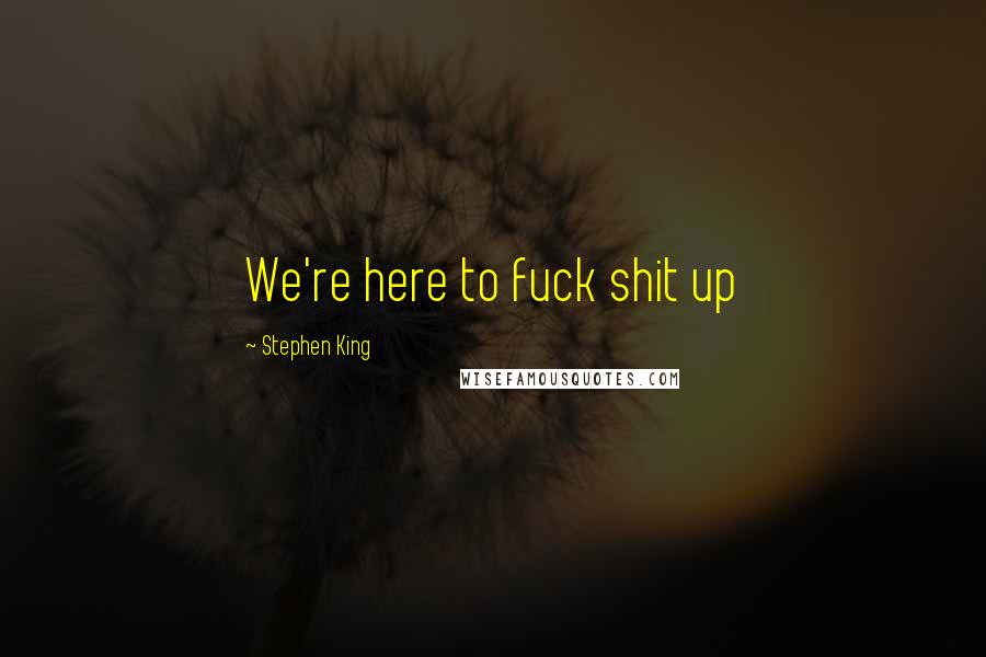 Stephen King Quotes: We're here to fuck shit up
