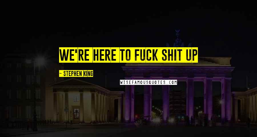 Stephen King Quotes: We're here to fuck shit up