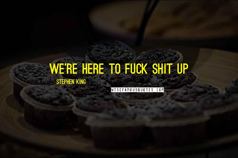 Stephen King Quotes: We're here to fuck shit up