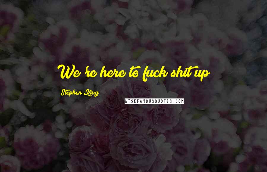 Stephen King Quotes: We're here to fuck shit up