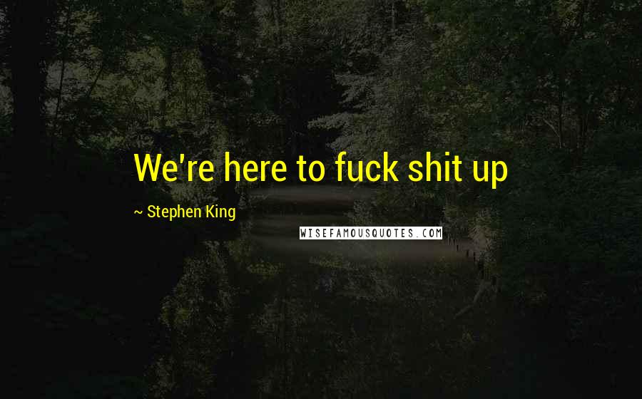 Stephen King Quotes: We're here to fuck shit up