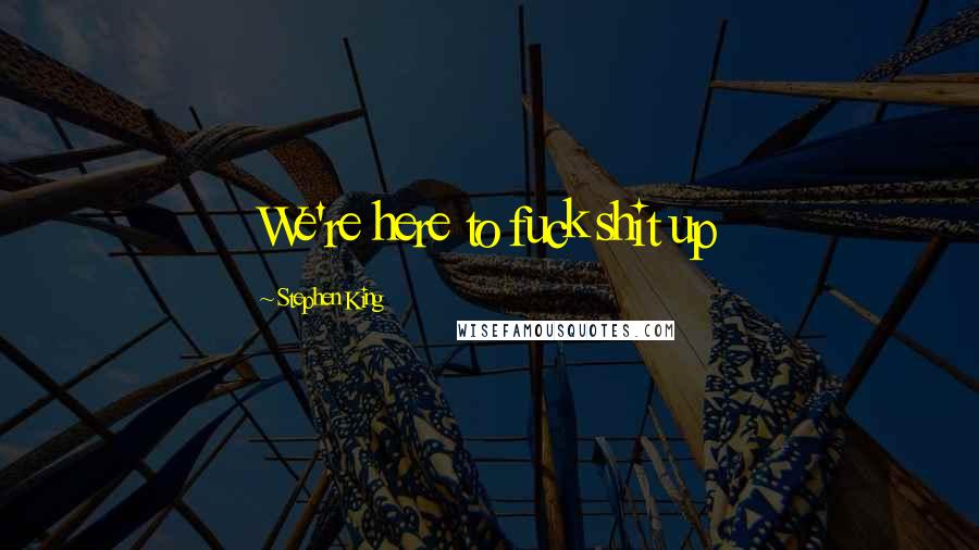 Stephen King Quotes: We're here to fuck shit up