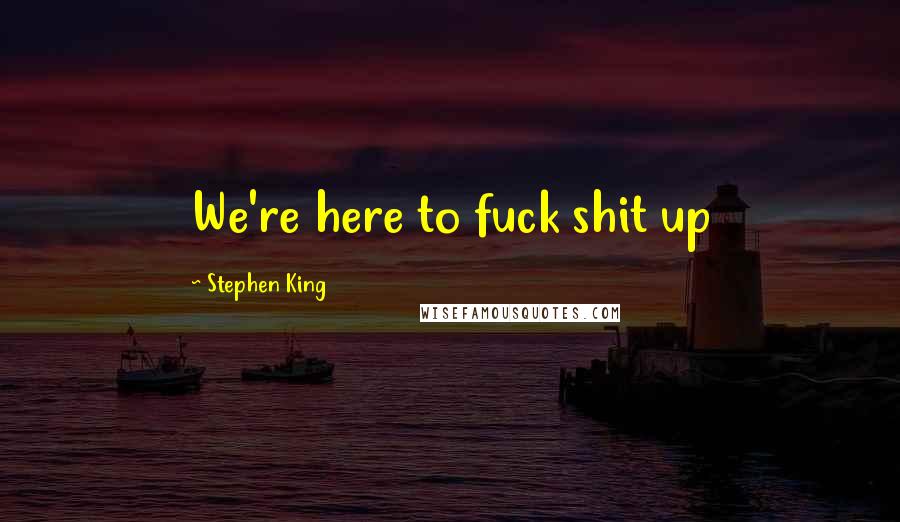 Stephen King Quotes: We're here to fuck shit up