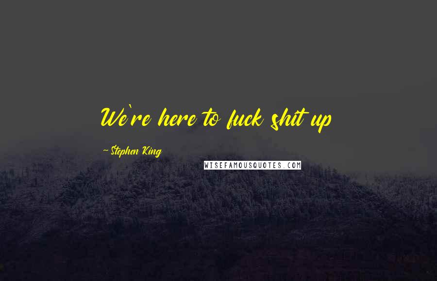 Stephen King Quotes: We're here to fuck shit up