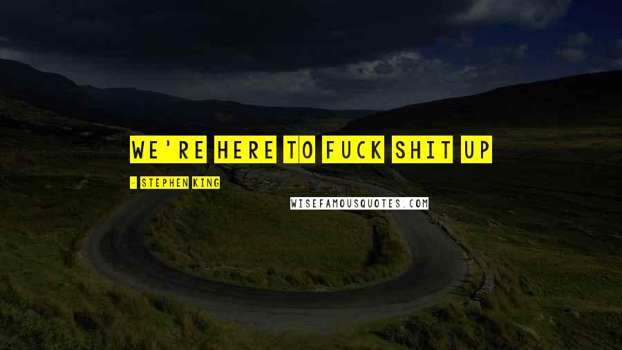 Stephen King Quotes: We're here to fuck shit up