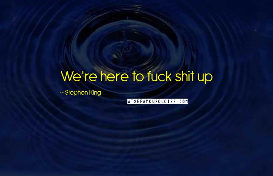 Stephen King Quotes: We're here to fuck shit up