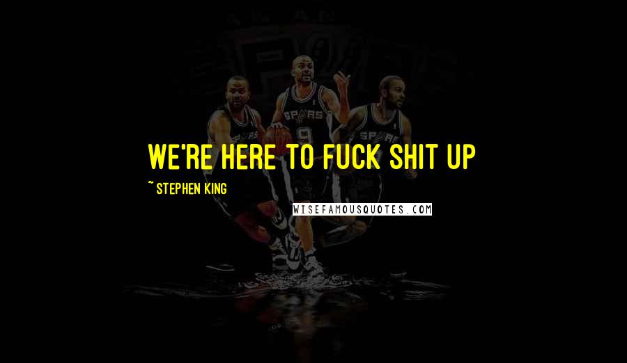 Stephen King Quotes: We're here to fuck shit up