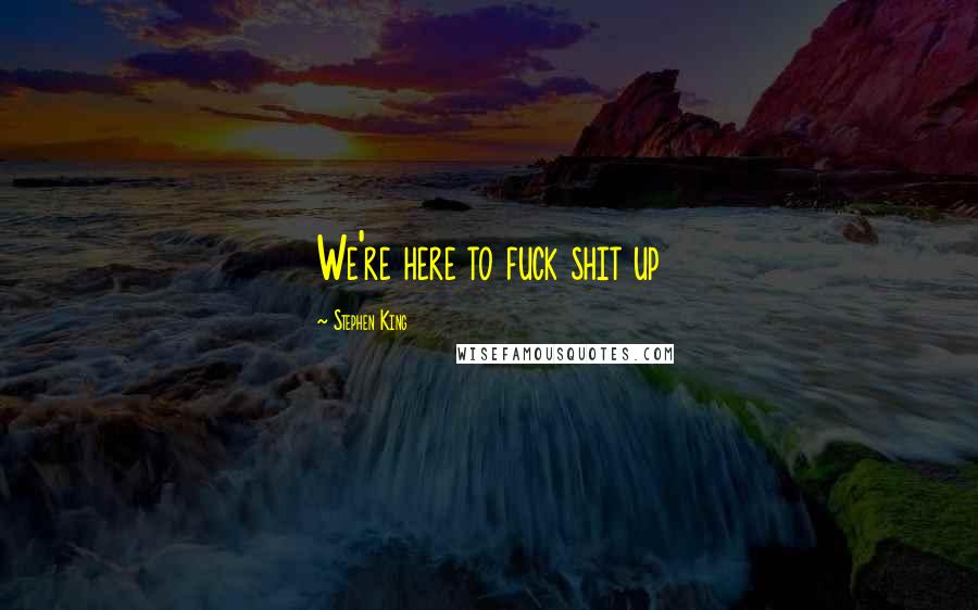 Stephen King Quotes: We're here to fuck shit up