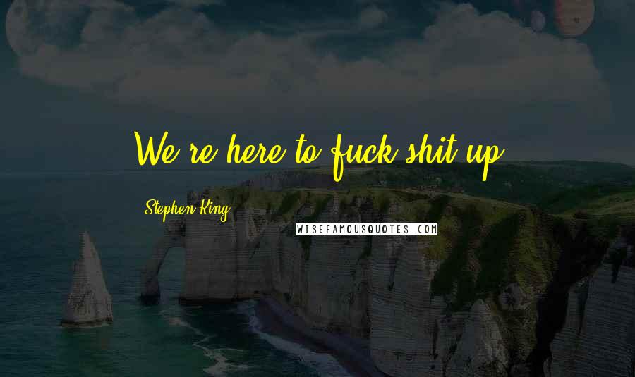 Stephen King Quotes: We're here to fuck shit up