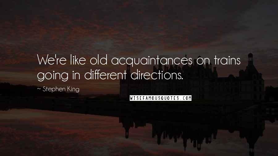 Stephen King Quotes: We're like old acquaintances on trains going in different directions.