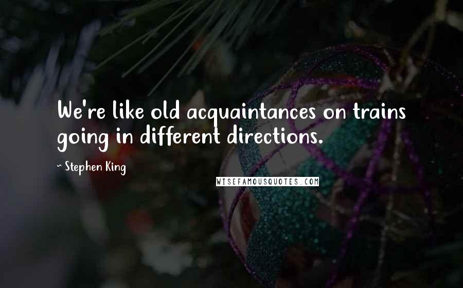 Stephen King Quotes: We're like old acquaintances on trains going in different directions.