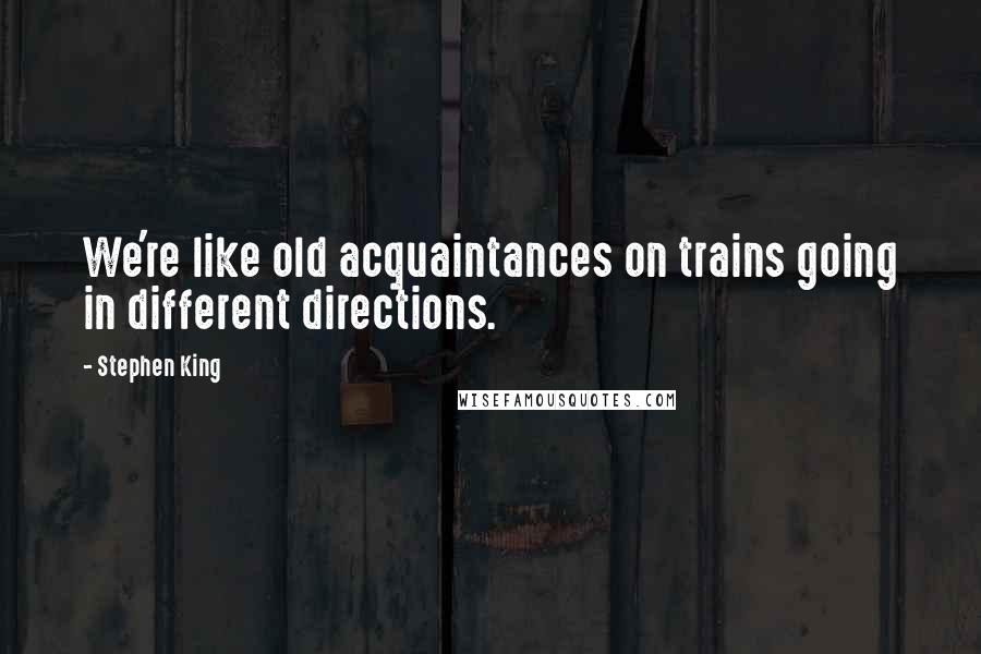 Stephen King Quotes: We're like old acquaintances on trains going in different directions.