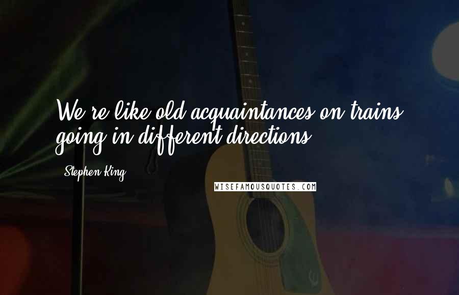 Stephen King Quotes: We're like old acquaintances on trains going in different directions.