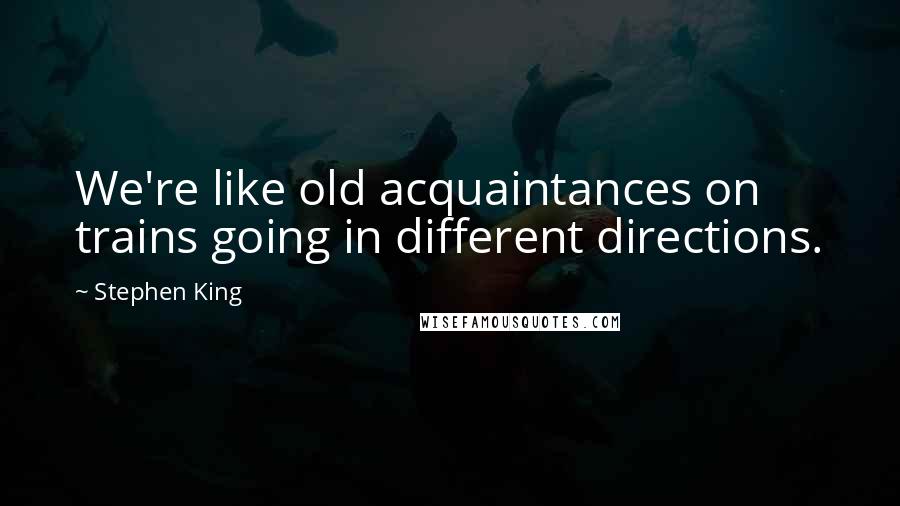 Stephen King Quotes: We're like old acquaintances on trains going in different directions.