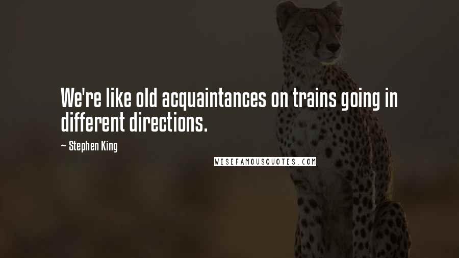 Stephen King Quotes: We're like old acquaintances on trains going in different directions.