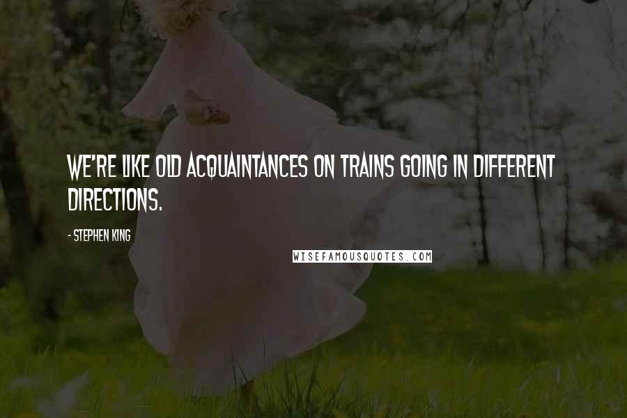 Stephen King Quotes: We're like old acquaintances on trains going in different directions.