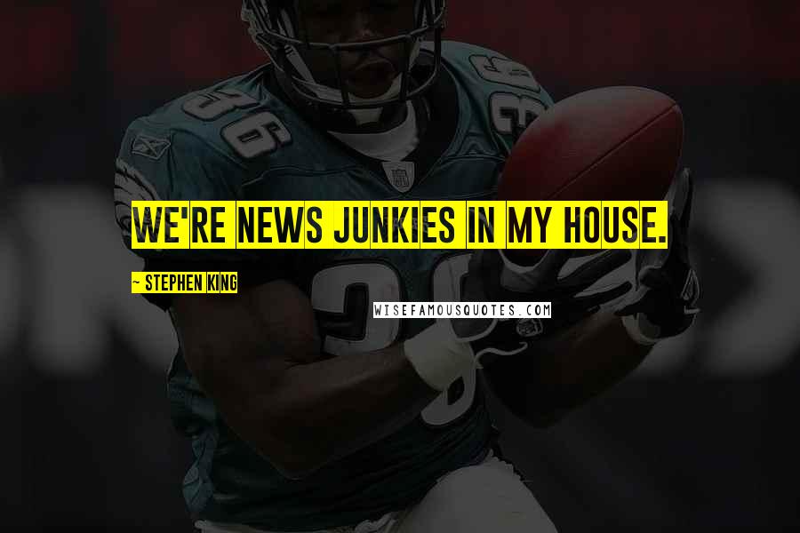 Stephen King Quotes: We're news junkies in my house.