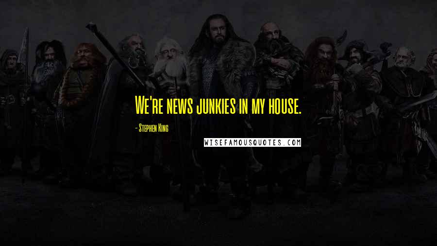 Stephen King Quotes: We're news junkies in my house.