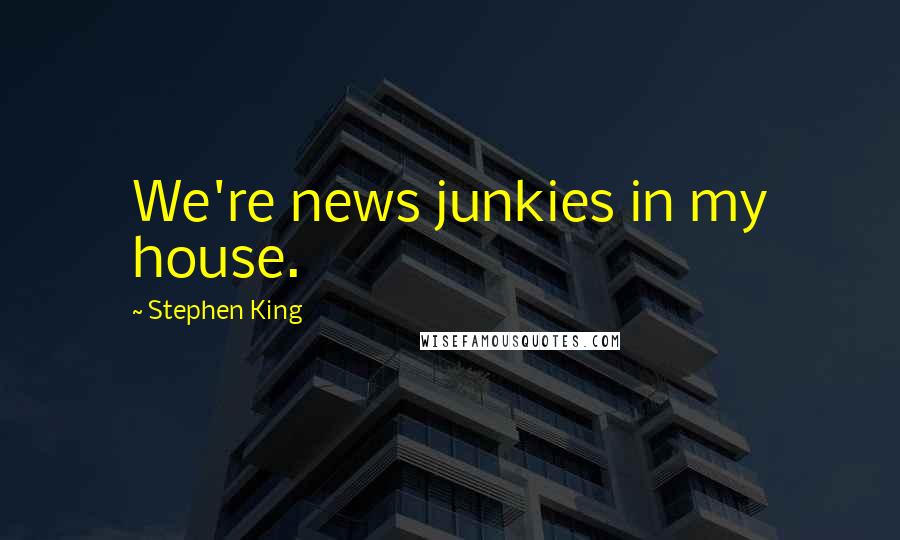 Stephen King Quotes: We're news junkies in my house.