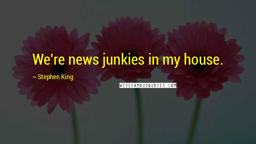 Stephen King Quotes: We're news junkies in my house.