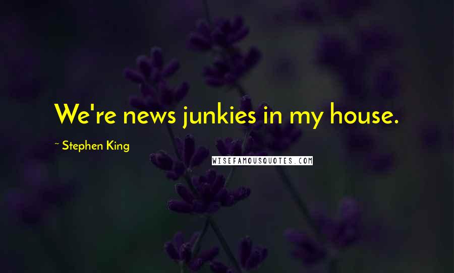Stephen King Quotes: We're news junkies in my house.