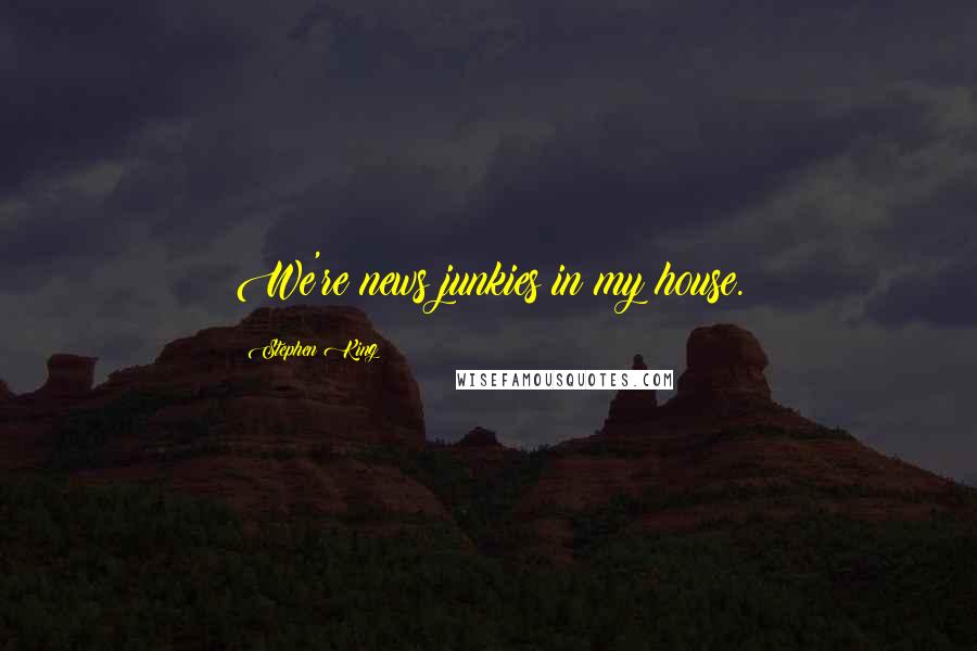 Stephen King Quotes: We're news junkies in my house.