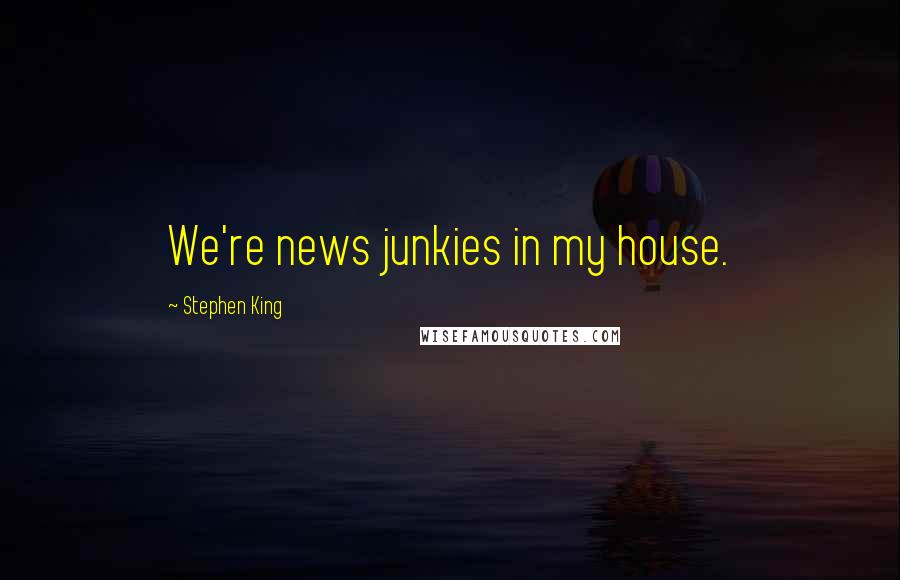 Stephen King Quotes: We're news junkies in my house.