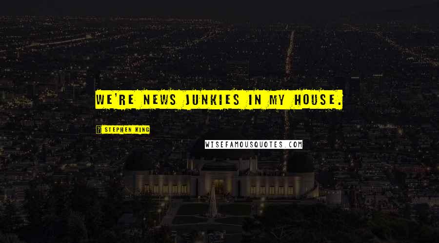 Stephen King Quotes: We're news junkies in my house.