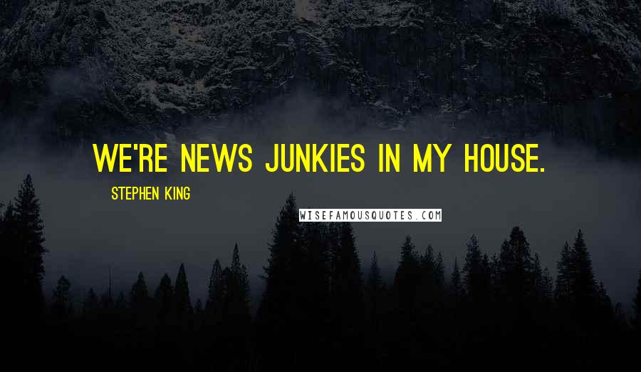 Stephen King Quotes: We're news junkies in my house.