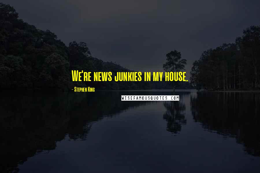 Stephen King Quotes: We're news junkies in my house.