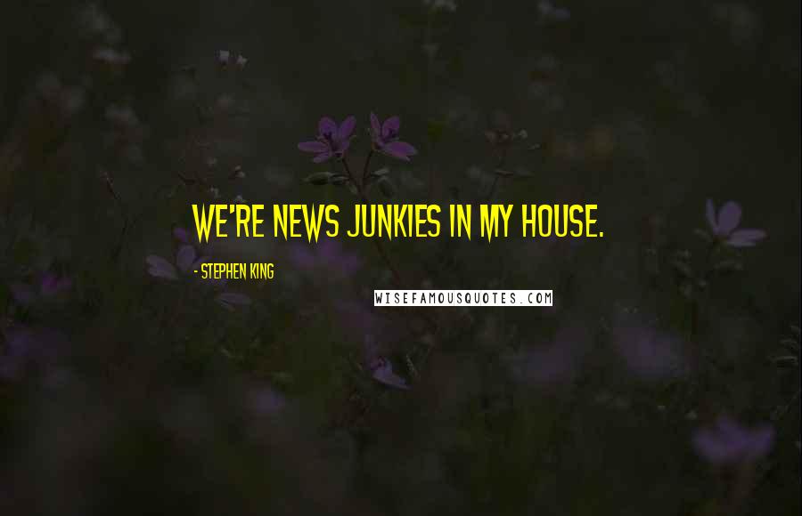 Stephen King Quotes: We're news junkies in my house.