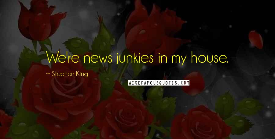 Stephen King Quotes: We're news junkies in my house.
