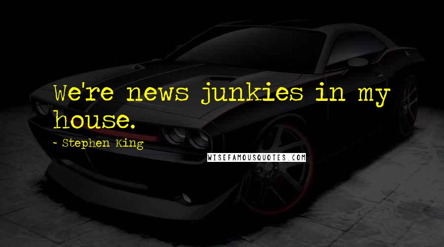Stephen King Quotes: We're news junkies in my house.