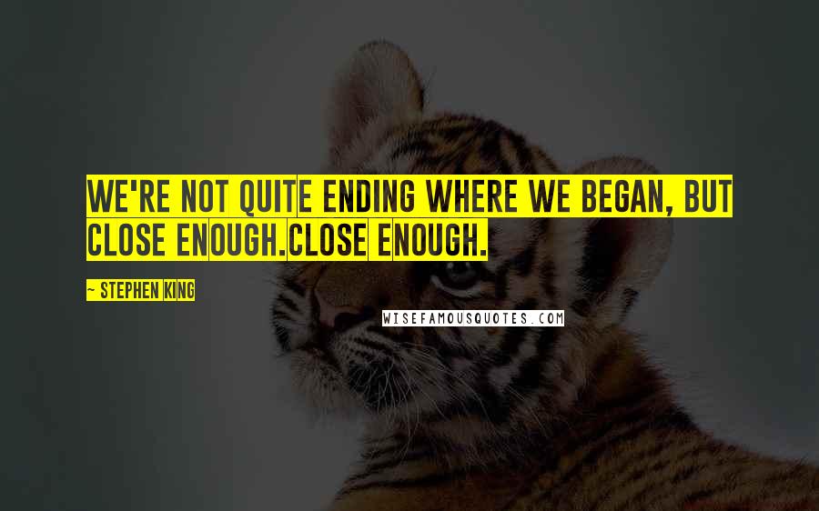 Stephen King Quotes: We're not quite ending where we began, but close enough.Close enough.