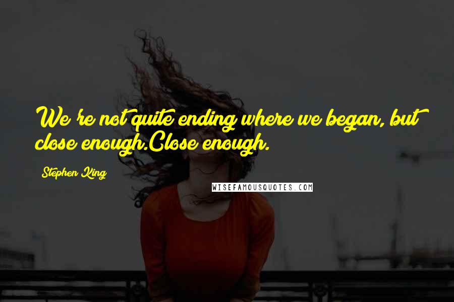 Stephen King Quotes: We're not quite ending where we began, but close enough.Close enough.