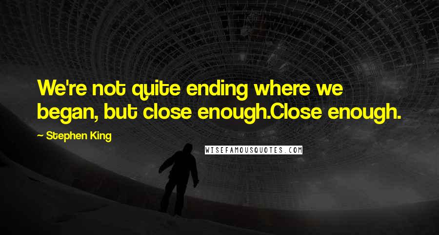 Stephen King Quotes: We're not quite ending where we began, but close enough.Close enough.