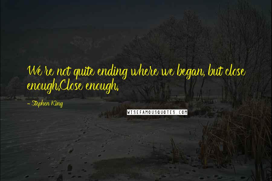 Stephen King Quotes: We're not quite ending where we began, but close enough.Close enough.
