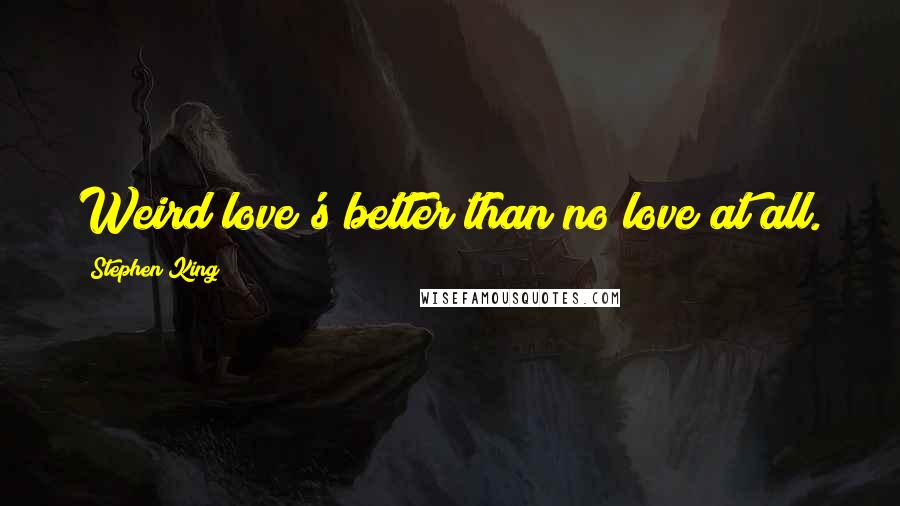 Stephen King Quotes: Weird love's better than no love at all.