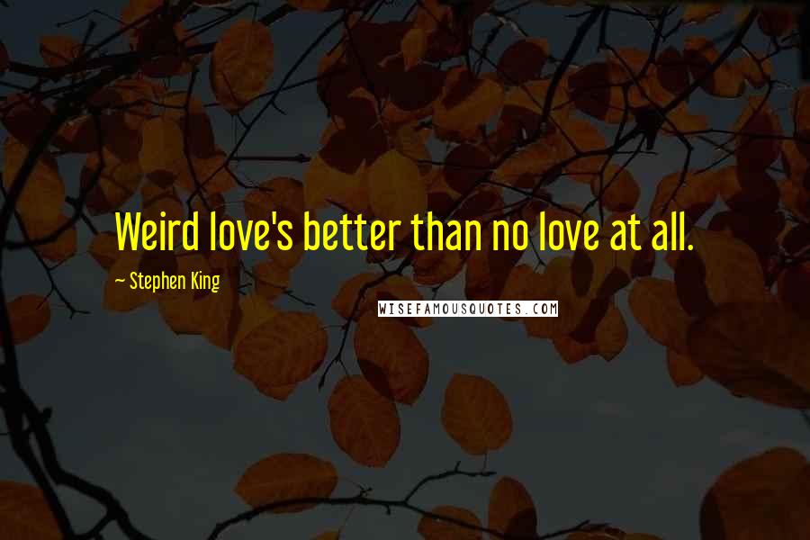 Stephen King Quotes: Weird love's better than no love at all.