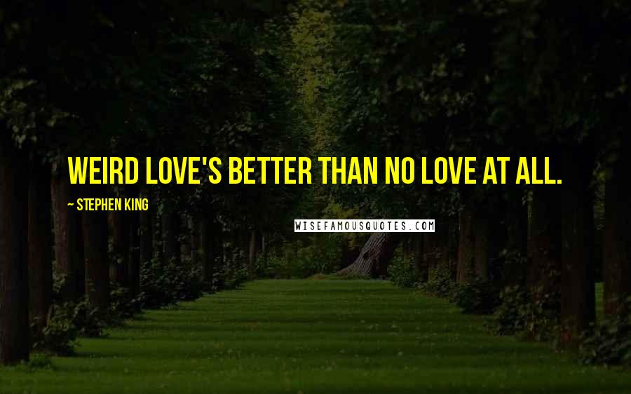 Stephen King Quotes: Weird love's better than no love at all.