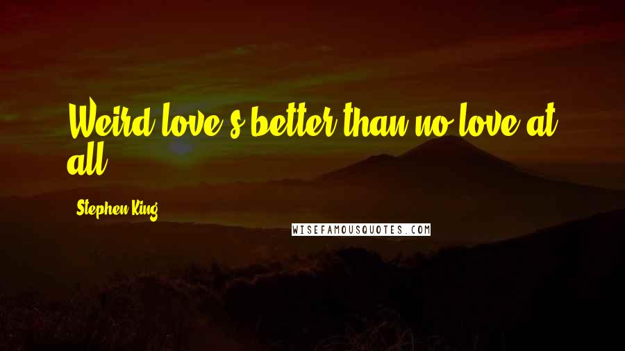 Stephen King Quotes: Weird love's better than no love at all.