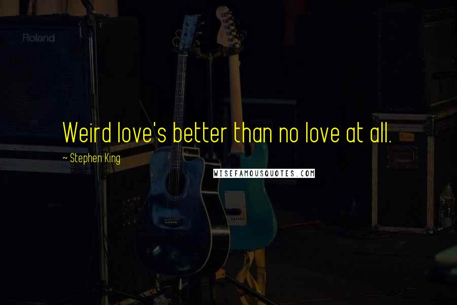 Stephen King Quotes: Weird love's better than no love at all.