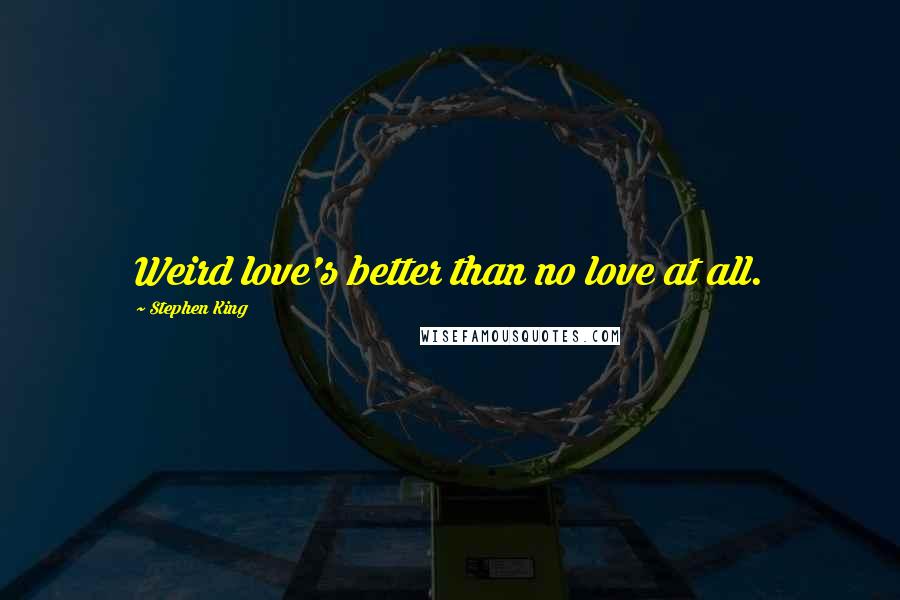 Stephen King Quotes: Weird love's better than no love at all.