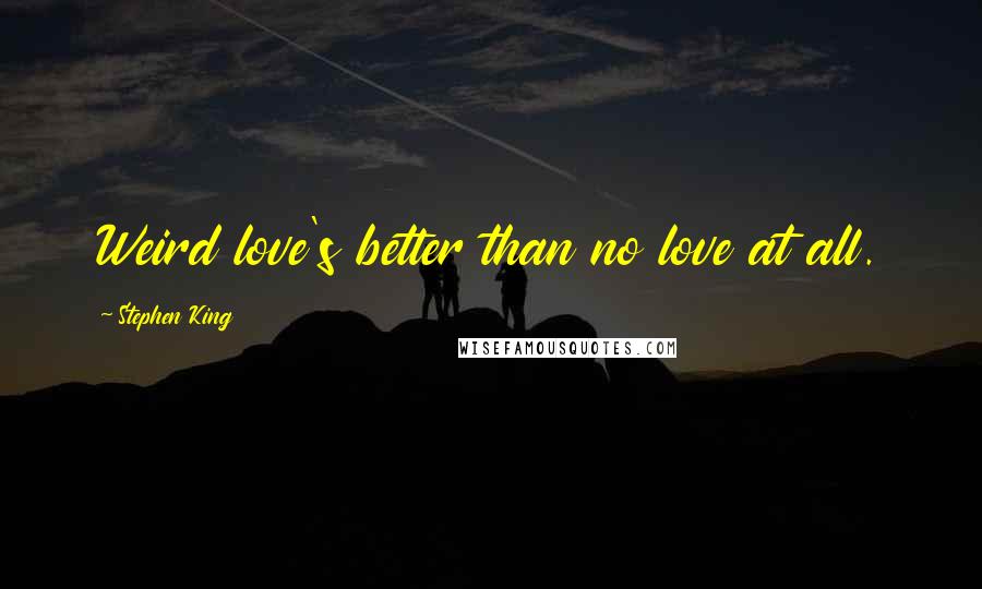 Stephen King Quotes: Weird love's better than no love at all.