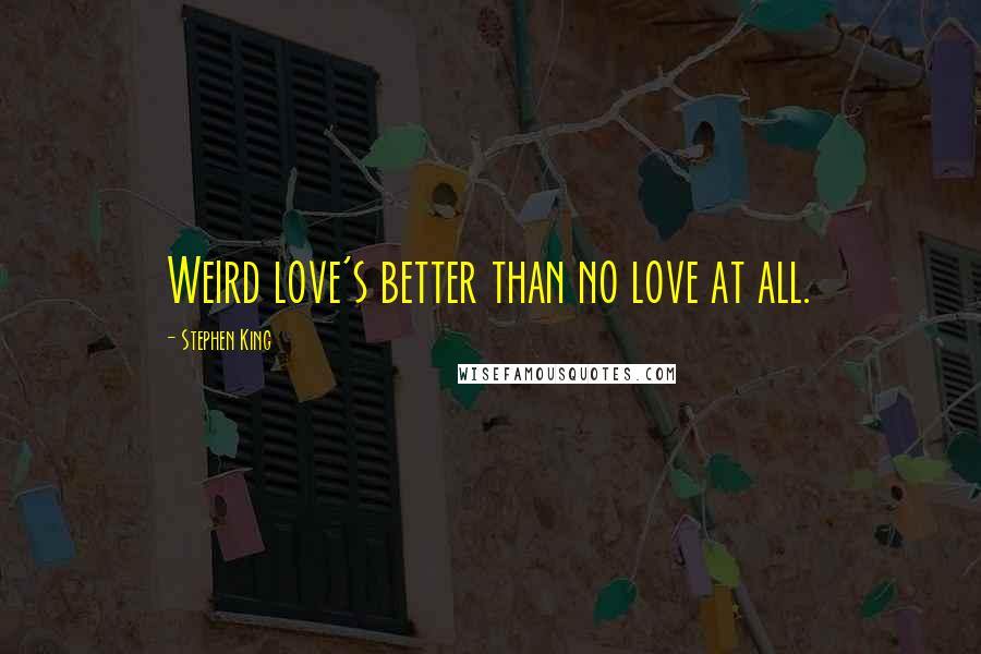 Stephen King Quotes: Weird love's better than no love at all.