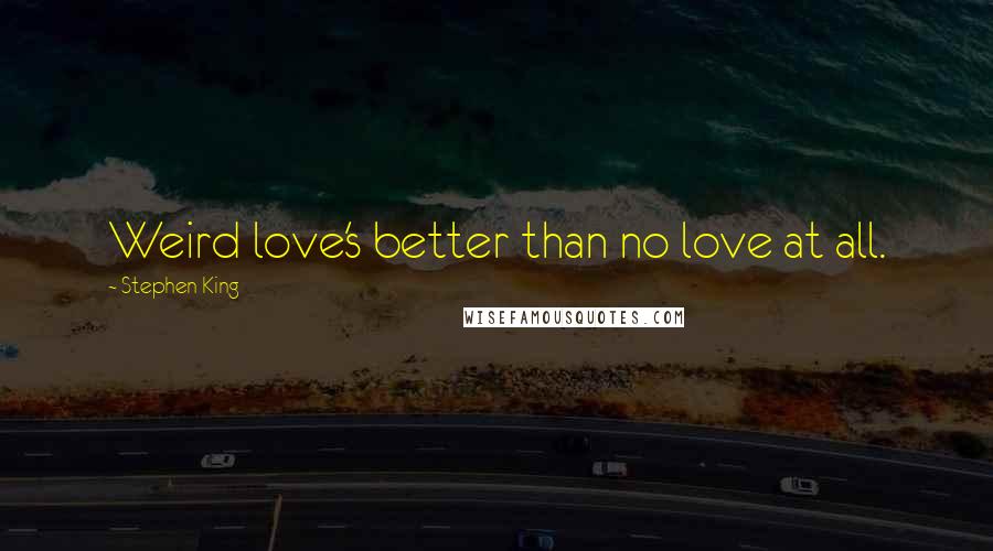 Stephen King Quotes: Weird love's better than no love at all.